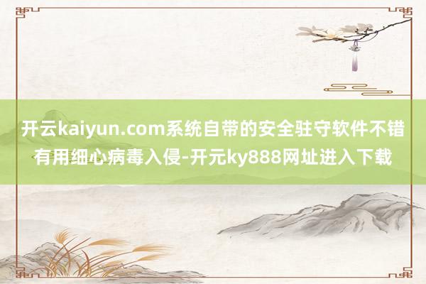 开云kaiyun.com系统自带的安全驻守软件不错有用细心病毒入侵-开元ky888网址进入下载