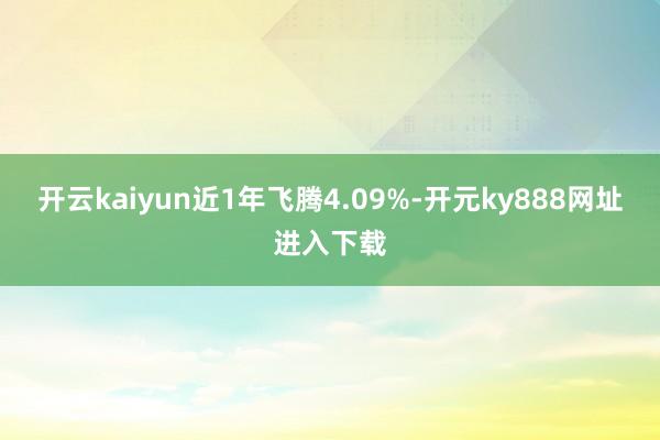 开云kaiyun近1年飞腾4.09%-开元ky888网址进入下载