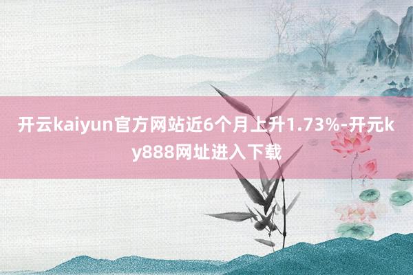 开云kaiyun官方网站近6个月上升1.73%-开元ky888网址进入下载