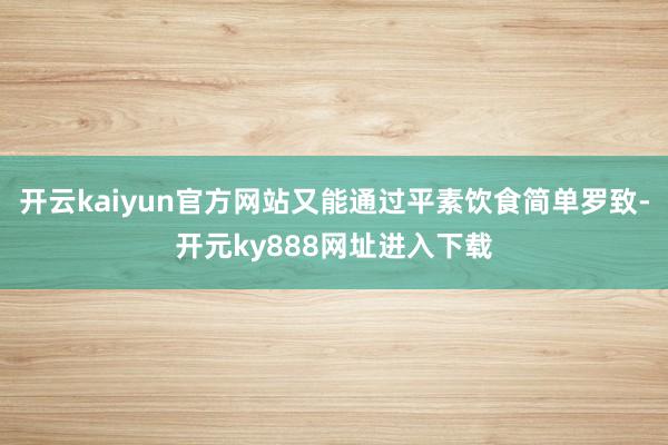 开云kaiyun官方网站又能通过平素饮食简单罗致-开元ky888网址进入下载