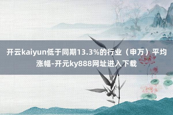 开云kaiyun低于同期13.3%的行业(申万)平均涨幅-开元ky888网址进入下载
