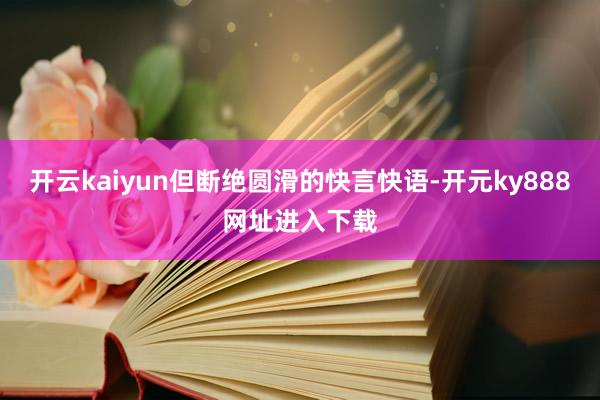 开云kaiyun但断绝圆滑的快言快语-开元ky888网址进入下载