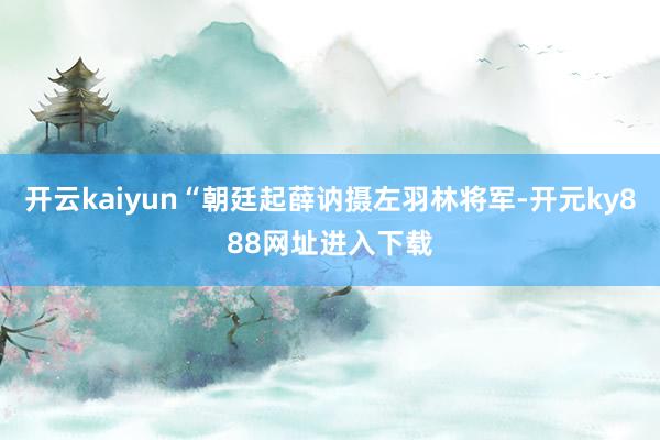 开云kaiyun“朝廷起薛讷摄左羽林将军-开元ky888网址进入下载