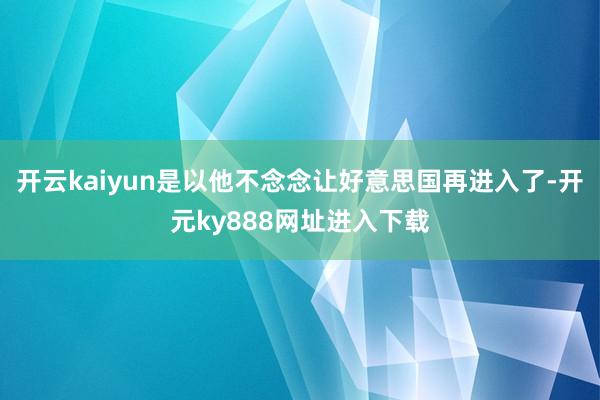开云kaiyun是以他不念念让好意思国再进入了-开元ky888网址进入下载