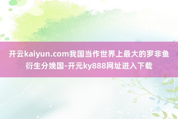 开云kaiyun.com我国当作世界上最大的罗非鱼衍生分娩国-开元ky888网址进入下载