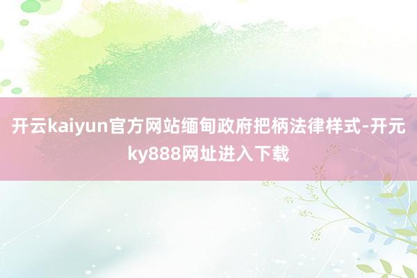 开云kaiyun官方网站缅甸政府把柄法律样式-开元ky888网址进入下载