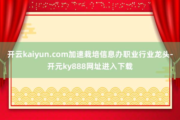 开云kaiyun.com加速栽培信息办职业行业龙头-开元ky888网址进入下载