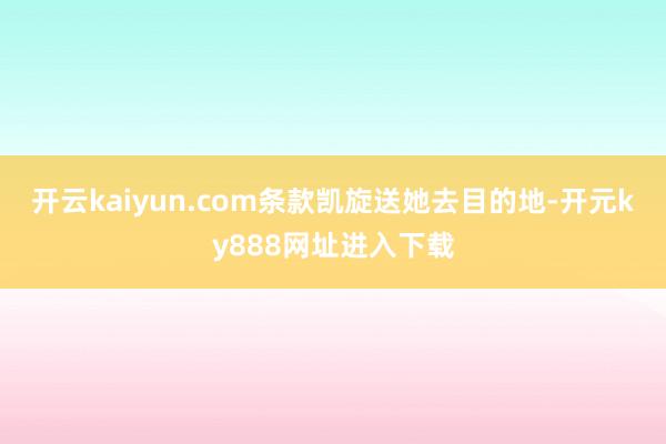 开云kaiyun.com条款凯旋送她去目的地-开元ky888网址进入下载