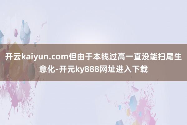 开云kaiyun.com但由于本钱过高一直没能扫尾生意化-开元ky888网址进入下载