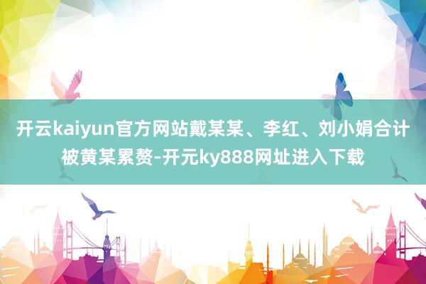 开云kaiyun官方网站戴某某、李红、刘小娟合计被黄某累赘-开元ky888网址进入下载