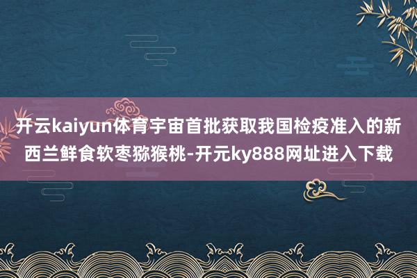 开云kaiyun体育宇宙首批获取我国检疫准入的新西兰鲜食软枣猕猴桃-开元ky888网址进入下载
