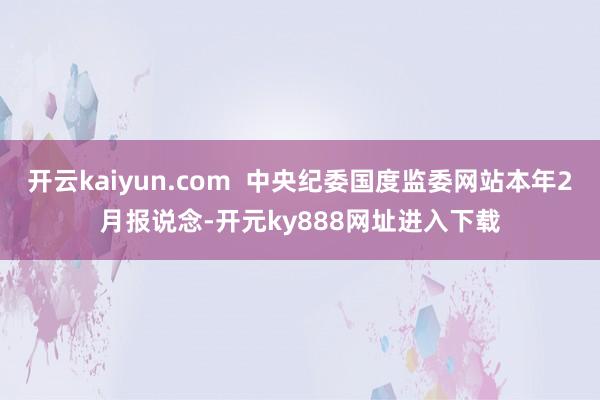 开云kaiyun.com  中央纪委国度监委网站本年2月报说念-开元ky888网址进入下载