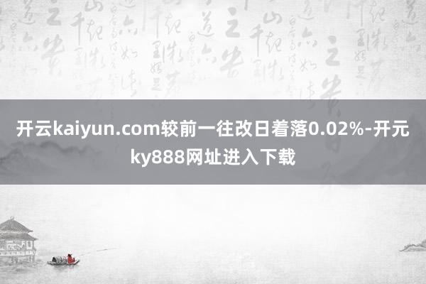 开云kaiyun.com较前一往改日着落0.02%-开元ky888网址进入下载