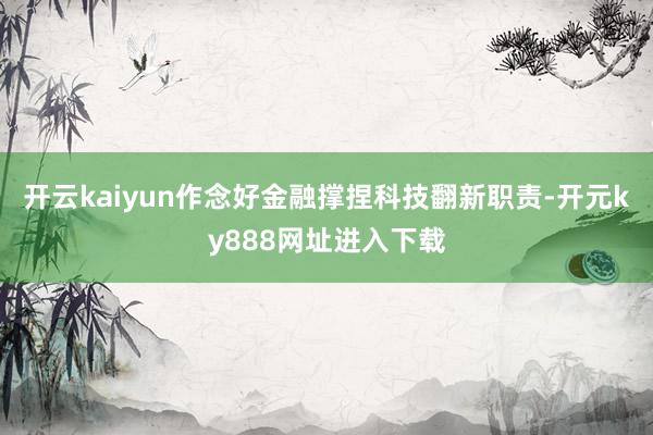 开云kaiyun作念好金融撑捏科技翻新职责-开元ky888网址进入下载