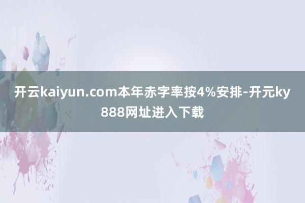 开云kaiyun.com本年赤字率按4%安排-开元ky888网址进入下载