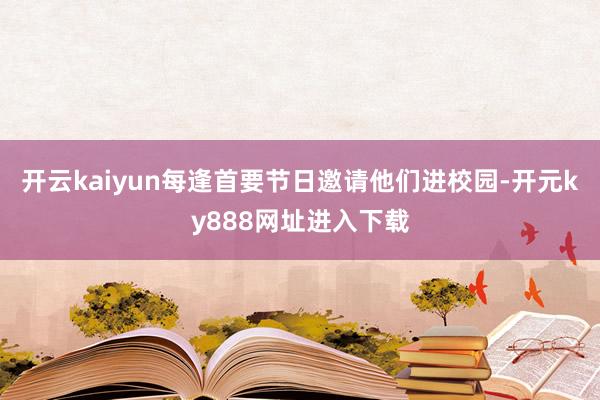 开云kaiyun每逢首要节日邀请他们进校园-开元ky888网址进入下载