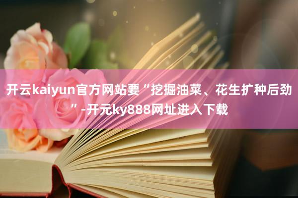 开云kaiyun官方网站要“挖掘油菜、花生扩种后劲”-开元ky888网址进入下载