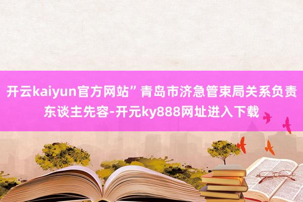 开云kaiyun官方网站”青岛市济急管束局关系负责东谈主先容-开元ky888网址进入下载