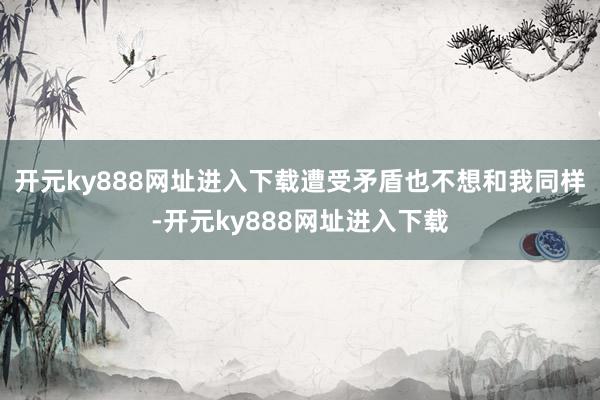 开元ky888网址进入下载遭受矛盾也不想和我同样-开元ky888网址进入下载