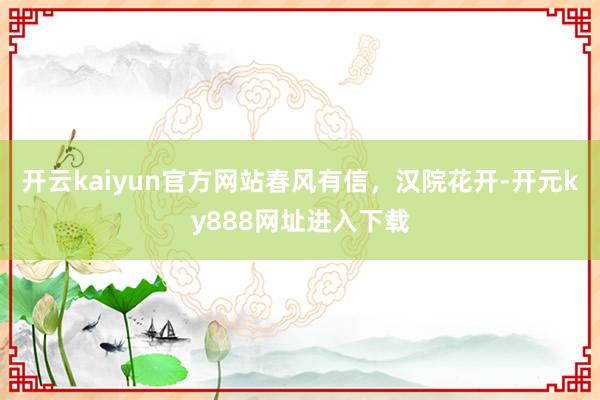 开云kaiyun官方网站春风有信，汉院花开-开元ky888网址进入下载