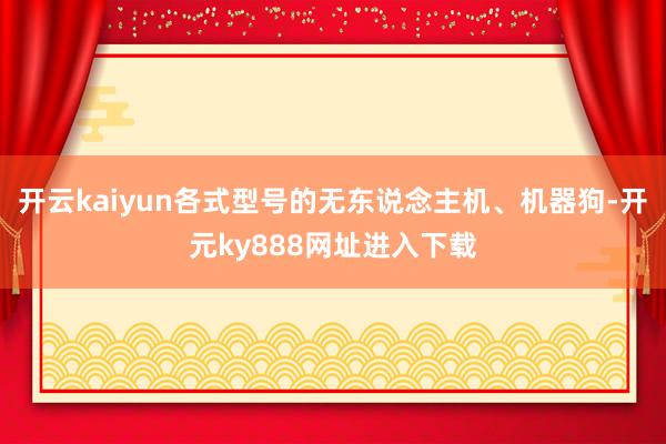 开云kaiyun各式型号的无东说念主机、机器狗-开元ky888网址进入下载