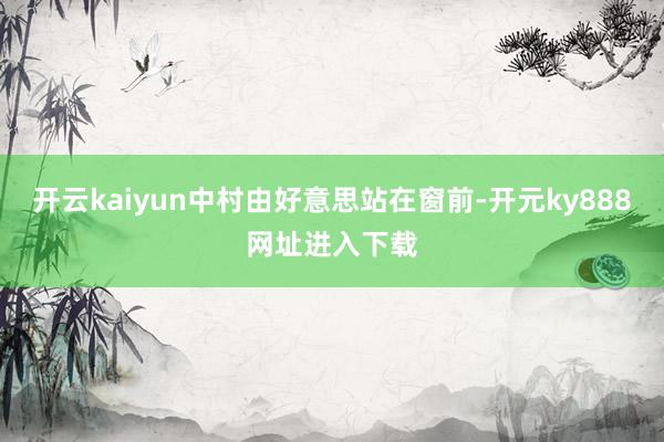 开云kaiyun中村由好意思站在窗前-开元ky888网址进入下载