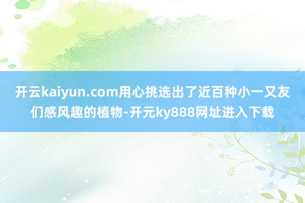 开云kaiyun.com用心挑选出了近百种小一又友们感风趣的植物-开元ky888网址进入下载