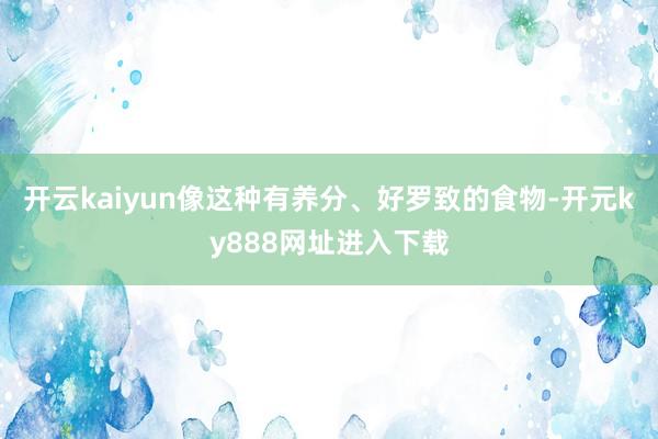开云kaiyun像这种有养分、好罗致的食物-开元ky888网址进入下载