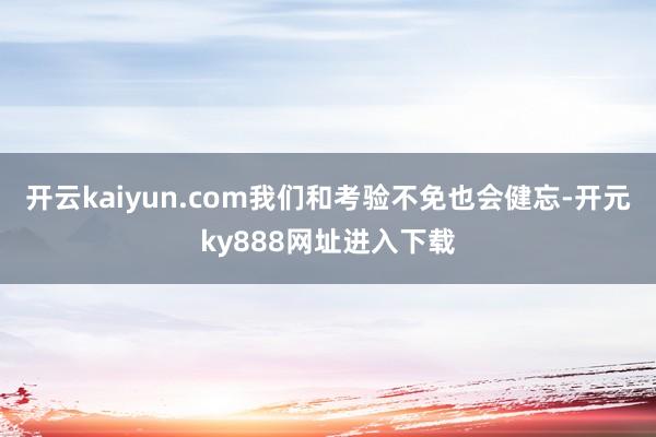 开云kaiyun.com我们和考验不免也会健忘-开元ky888网址进入下载