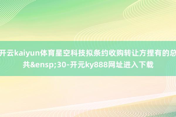 开云kaiyun体育星空科技拟条约收购转让方捏有的总共&ensp;30-开元ky888网址进入下载