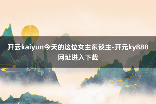 开云kaiyun今天的这位女主东谈主-开元ky888网址进入下载