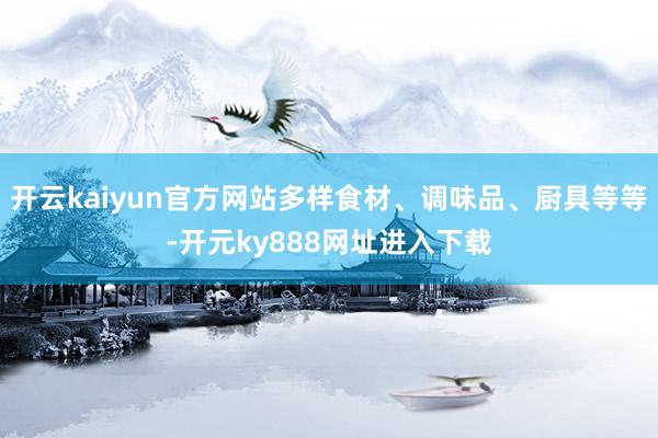 开云kaiyun官方网站多样食材、调味品、厨具等等-开元ky888网址进入下载