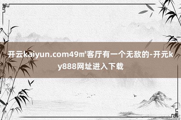 开云kaiyun.com49㎡客厅有一个无敌的-开元ky888网址进入下载