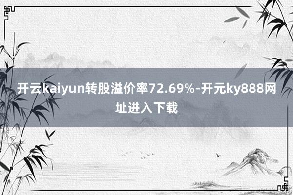开云kaiyun转股溢价率72.69%-开元ky888网址进入下载