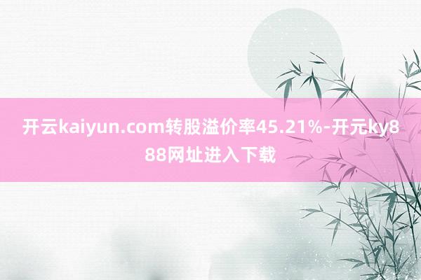 开云kaiyun.com转股溢价率45.21%-开元ky888网址进入下载