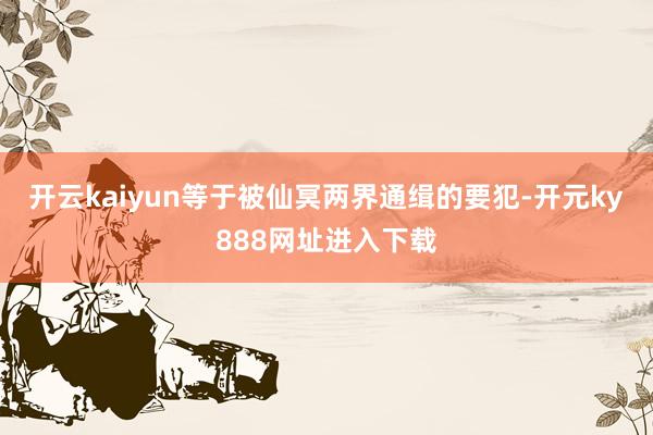 开云kaiyun等于被仙冥两界通缉的要犯-开元ky888网址进入下载