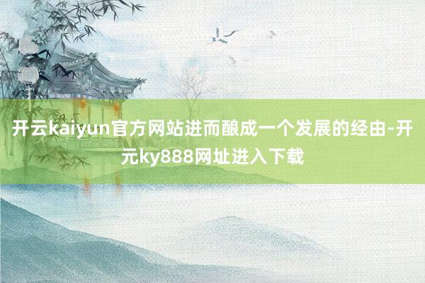 开云kaiyun官方网站进而酿成一个发展的经由-开元ky888网址进入下载