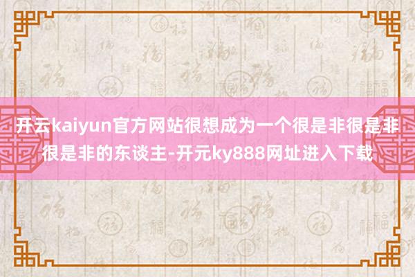 开云kaiyun官方网站很想成为一个很是非很是非很是非的东谈主-开元ky888网址进入下载