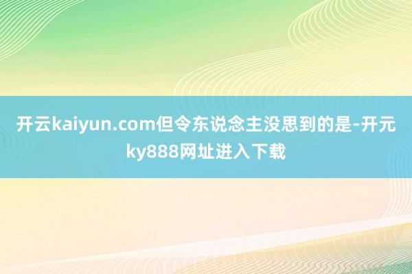 开云kaiyun.com但令东说念主没思到的是-开元ky888网址进入下载