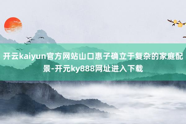 开云kaiyun官方网站山口惠子确立于复杂的家庭配景-开元ky888网址进入下载