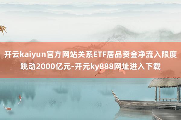 开云kaiyun官方网站关系ETF居品资金净流入限度跳动2000亿元-开元ky888网址进入下载
