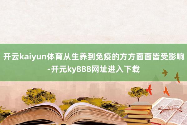 开云kaiyun体育从生养到免疫的方方面面皆受影响-开元ky888网址进入下载