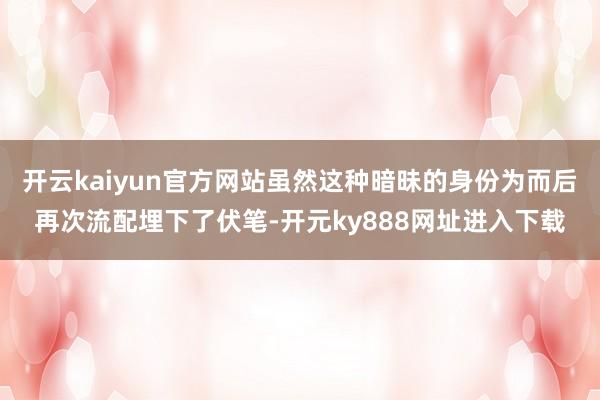 开云kaiyun官方网站虽然这种暗昧的身份为而后再次流配埋下了伏笔-开元ky888网址进入下载