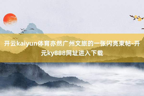开云kaiyun体育亦然广州文旅的一张闪亮柬帖-开元ky888网址进入下载