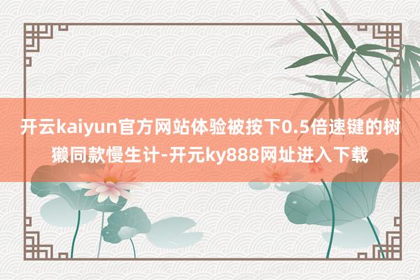 开云kaiyun官方网站体验被按下0.5倍速键的树獭同款慢生计-开元ky888网址进入下载