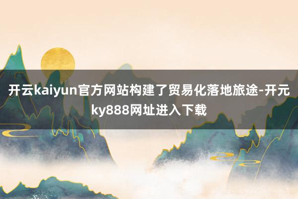 开云kaiyun官方网站构建了贸易化落地旅途-开元ky888网址进入下载