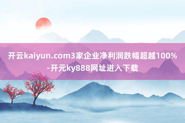 开云kaiyun.com3家企业净利润跌幅超越100%-开元ky888网址进入下载